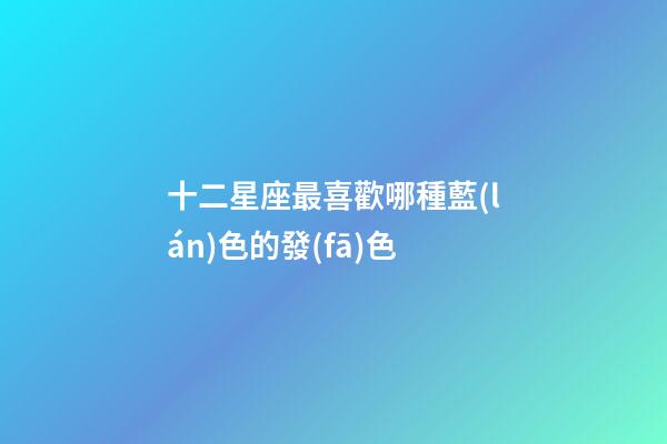 十二星座最喜歡哪種藍(lán)色的發(fā)色-第1張-星座運(yùn)勢(shì)-玄機(jī)派