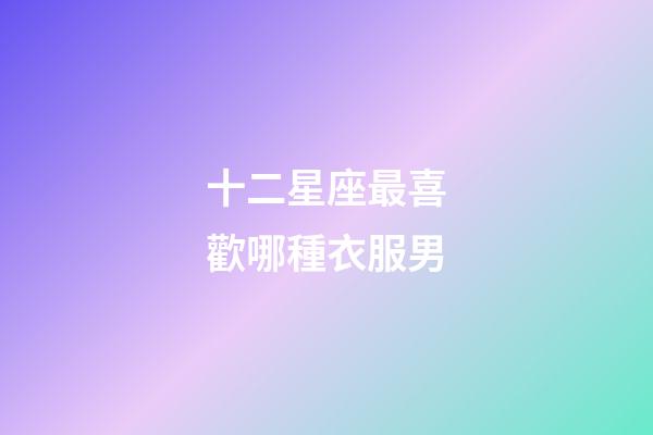 十二星座最喜歡哪種衣服男-第1張-星座運勢-玄機派