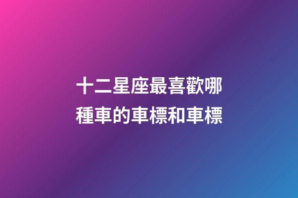 十二星座最喜歡哪種車的車標和車標-第1張-星座運勢-玄機派