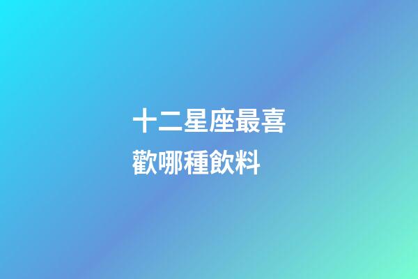 十二星座最喜歡哪種飲料-第1張-星座運勢-玄機派