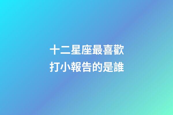 十二星座最喜歡打小報告的是誰-第1張-星座運勢-玄機派