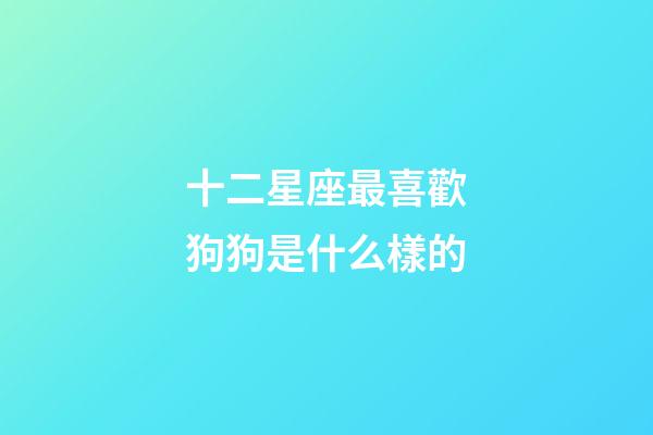 十二星座最喜歡狗狗是什么樣的-第1張-星座運勢-玄機派