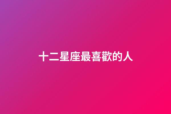 十二星座最喜歡的人-第1張-星座運勢-玄機派