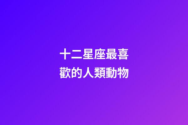 十二星座最喜歡的人類動物-第1張-星座運勢-玄機派