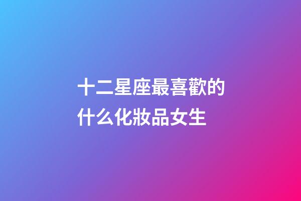 十二星座最喜歡的什么化妝品女生-第1張-星座運勢-玄機派