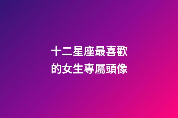 十二星座最喜歡的女生專屬頭像-第1張-星座運勢-玄機派