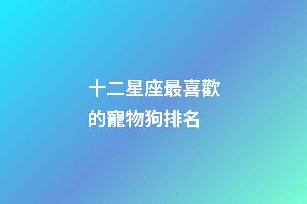十二星座最喜歡的寵物狗排名-第1張-星座運勢-玄機派