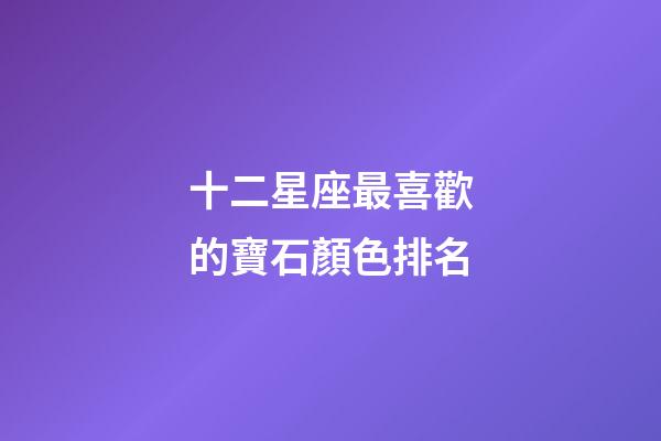 十二星座最喜歡的寶石顏色排名-第1張-星座運勢-玄機派