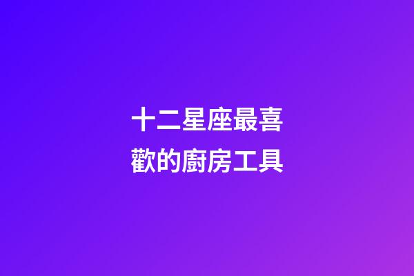 十二星座最喜歡的廚房工具-第1張-星座運勢-玄機派