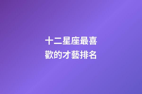 十二星座最喜歡的才藝排名-第1張-星座運(yùn)勢-玄機(jī)派