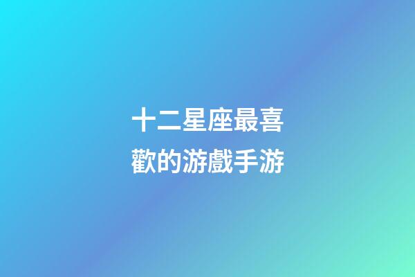 十二星座最喜歡的游戲手游-第1張-星座運(yùn)勢-玄機(jī)派