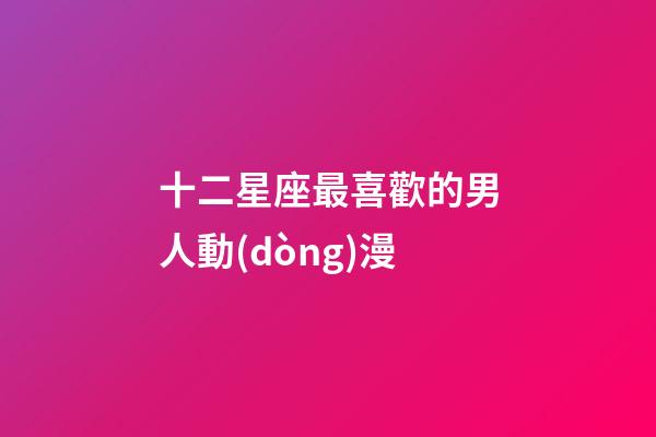 十二星座最喜歡的男人動(dòng)漫-第1張-星座運(yùn)勢(shì)-玄機(jī)派