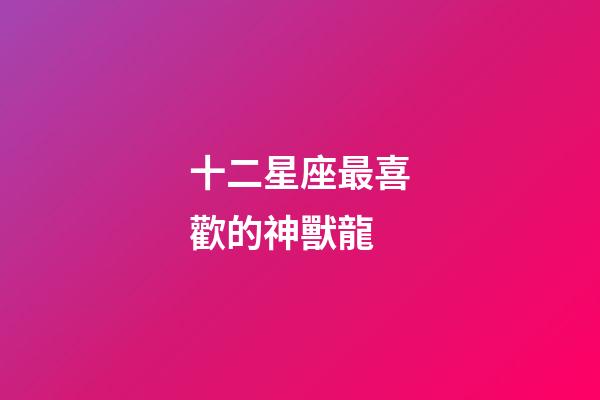 十二星座最喜歡的神獸龍-第1張-星座運勢-玄機派