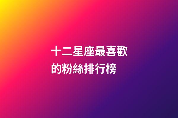 十二星座最喜歡的粉絲排行榜-第1張-星座運勢-玄機派