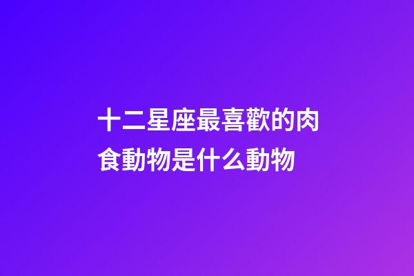 十二星座最喜歡的肉食動物是什么動物
