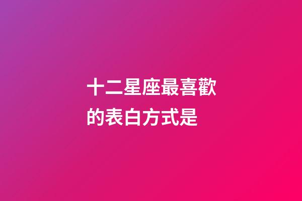 十二星座最喜歡的表白方式是-第1張-星座運勢-玄機派
