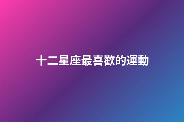 十二星座最喜歡的運動-第1張-星座運勢-玄機派