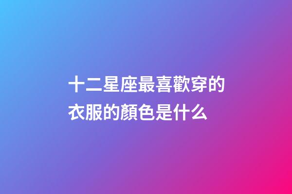 十二星座最喜歡穿的衣服的顏色是什么-第1張-星座運勢-玄機派
