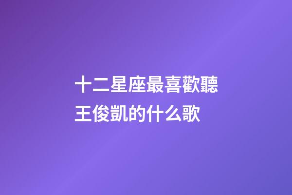 十二星座最喜歡聽王俊凱的什么歌-第1張-星座運勢-玄機派
