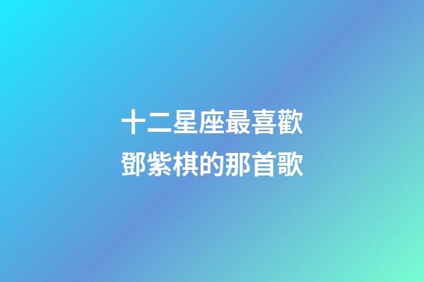 十二星座最喜歡鄧紫棋的那首歌-第1張-星座運勢-玄機派