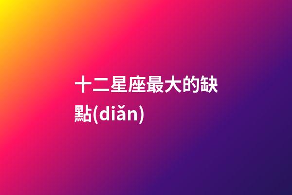 十二星座最大的缺點(diǎn)-第1張-星座運(yùn)勢(shì)-玄機(jī)派