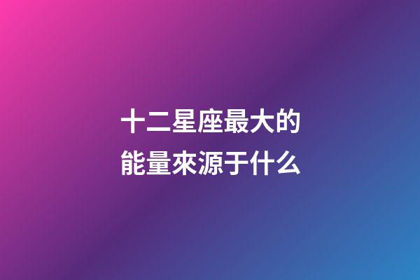 十二星座最大的能量來源于什么-第1張-星座運勢-玄機派