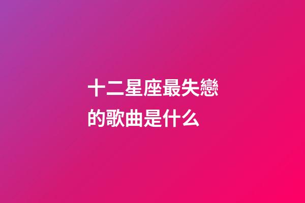 十二星座最失戀的歌曲是什么-第1張-星座運勢-玄機派