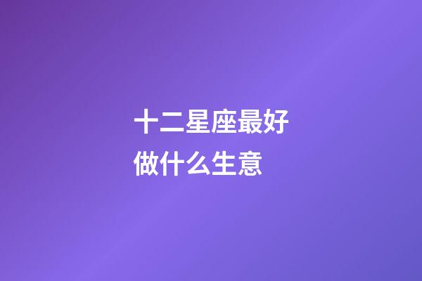 十二星座最好做什么生意-第1張-星座運勢-玄機派