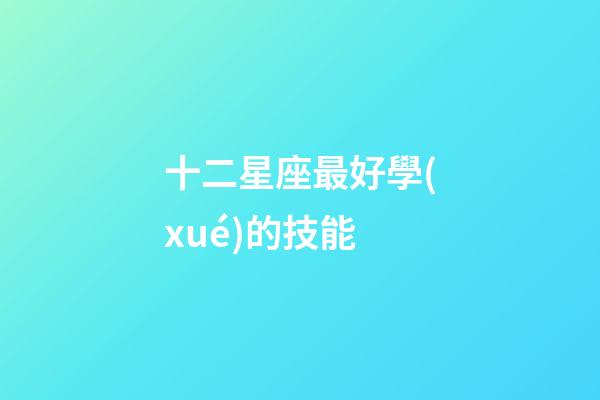 十二星座最好學(xué)的技能-第1張-星座運勢-玄機派