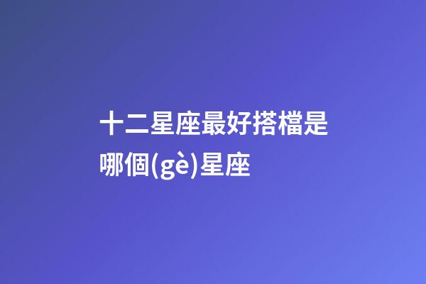 十二星座最好搭檔是哪個(gè)星座-第1張-星座運(yùn)勢(shì)-玄機(jī)派