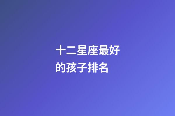 十二星座最好的孩子排名-第1張-星座運勢-玄機派