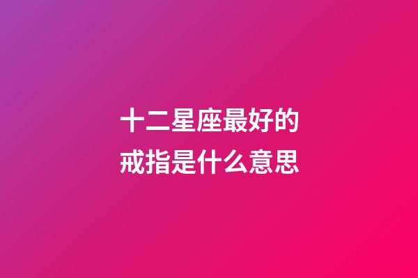 十二星座最好的戒指是什么意思-第1張-星座運勢-玄機派