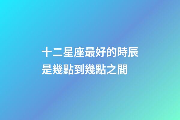 十二星座最好的時辰是幾點到幾點之間-第1張-星座運勢-玄機派