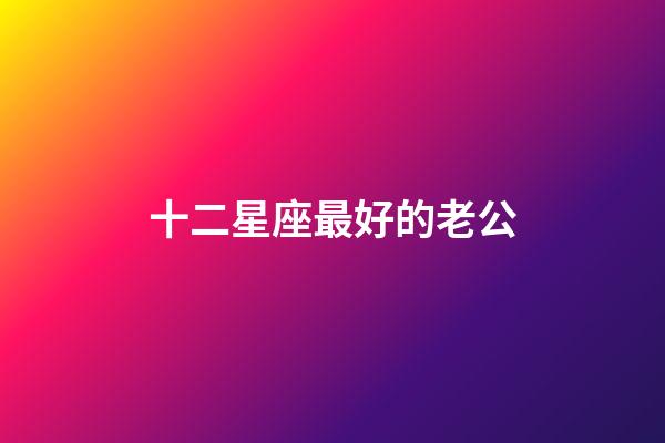 十二星座最好的老公-第1張-星座運勢-玄機派