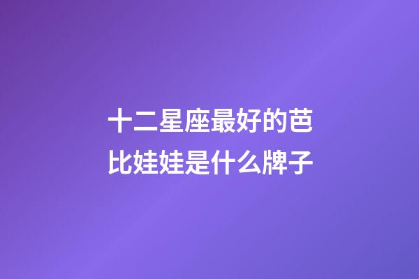 十二星座最好的芭比娃娃是什么牌子-第1張-星座運勢-玄機派