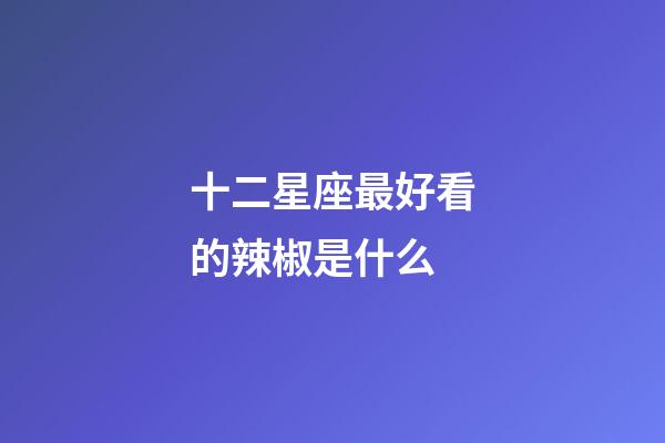 十二星座最好看的辣椒是什么-第1張-星座運(yùn)勢(shì)-玄機(jī)派
