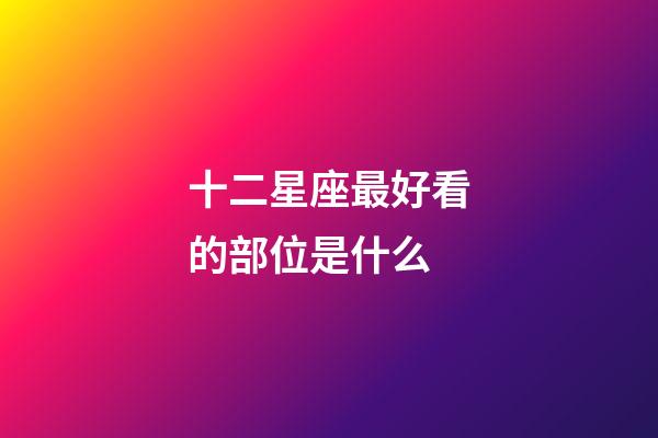 十二星座最好看的部位是什么-第1張-星座運(yùn)勢-玄機(jī)派