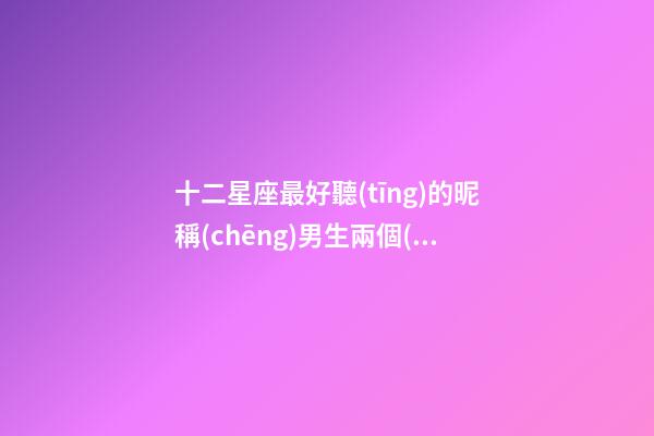 十二星座最好聽(tīng)的昵稱(chēng)男生兩個(gè)字英文