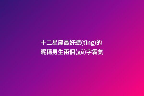 十二星座最好聽(tīng)的昵稱男生兩個(gè)字霸氣