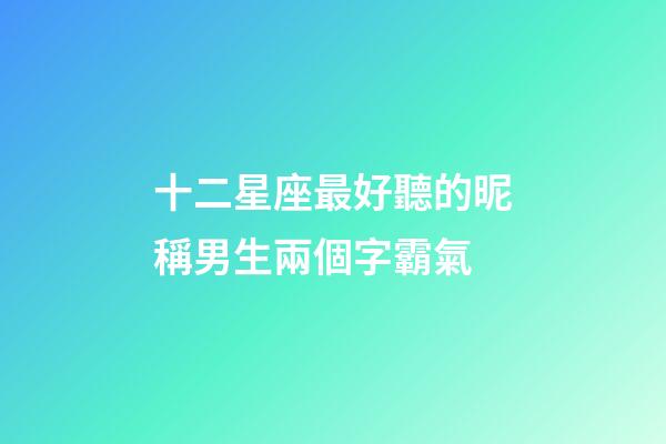 十二星座最好聽的昵稱男生兩個字霸氣-第1張-星座運勢-玄機派