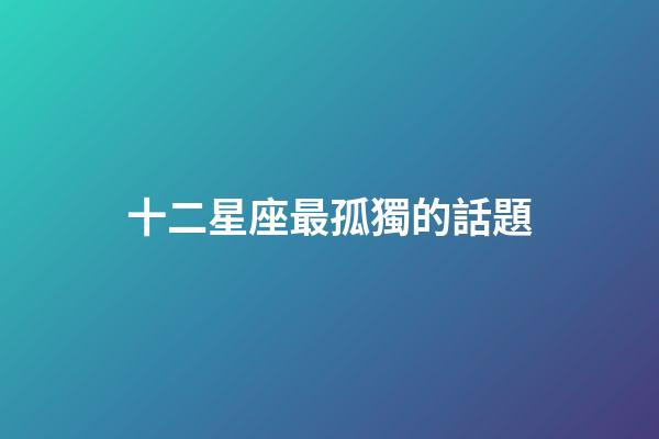 十二星座最孤獨的話題-第1張-星座運勢-玄機派