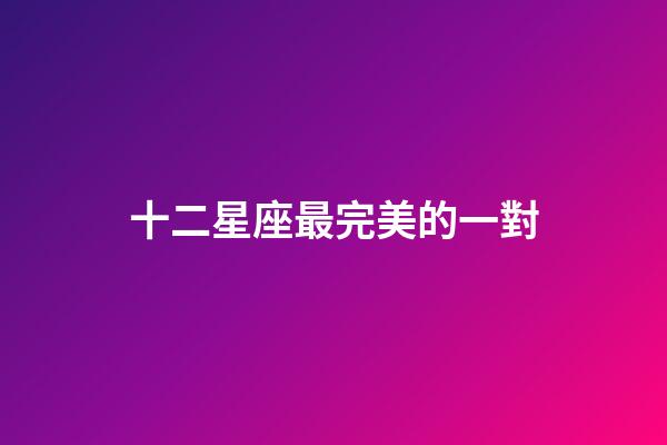 十二星座最完美的一對-第1張-星座運勢-玄機派
