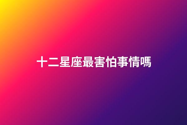 十二星座最害怕事情嗎-第1張-星座運勢-玄機派