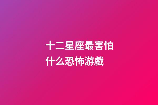 十二星座最害怕什么恐怖游戲-第1張-星座運勢-玄機派