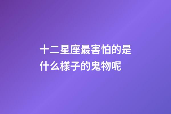 十二星座最害怕的是什么樣子的鬼物呢