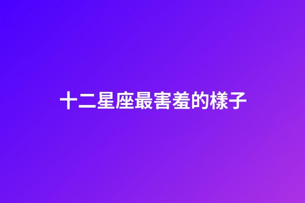 十二星座最害羞的樣子-第1張-星座運(yùn)勢(shì)-玄機(jī)派