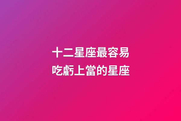 十二星座最容易吃虧上當的星座