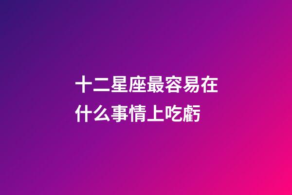 十二星座最容易在什么事情上吃虧-第1張-星座運勢-玄機派