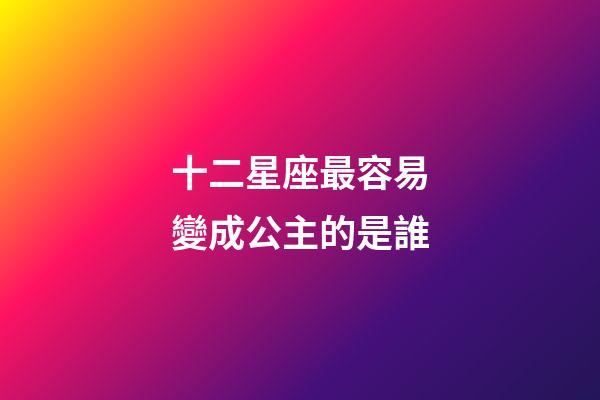 十二星座最容易變成公主的是誰-第1張-星座運勢-玄機派