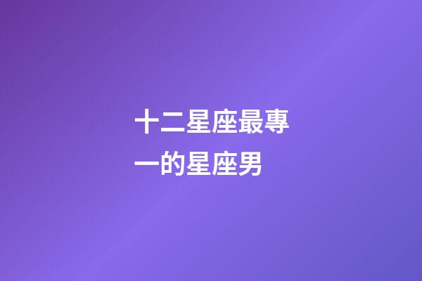 十二星座最專一的星座男-第1張-星座運勢-玄機派